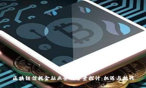 区块链信托金融业务的全景探讨：机遇与挑战