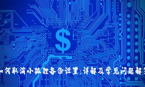 如何取消小狐狸备份设置：详解及常见问题解答